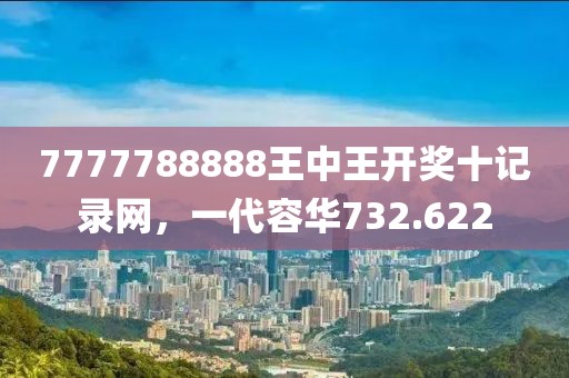 7777788888王中王开奖十记录网，一代容华732.622