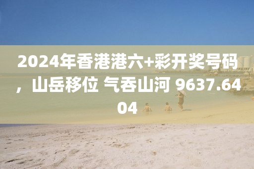 2024年香港港六+彩开奖号码，山岳移位 气吞山河 9637.6404