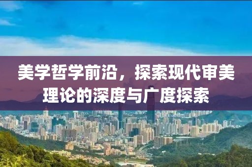 美学哲学前沿，探索现代审美理论的深度与广度探索