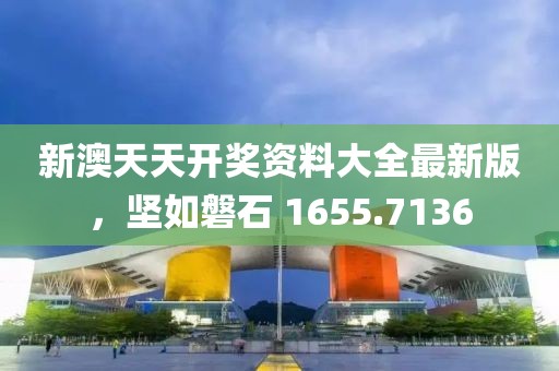 新澳天天开奖资料大全最新版，坚如磐石 1655.7136