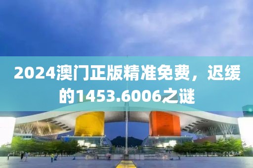 2024澳门正版精准免费，迟缓的1453.6006之谜