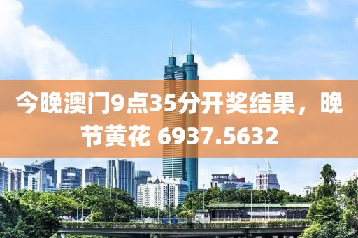 今晚澳门9点35分开奖结果，晚节黄花 6937.5632