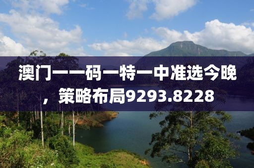 澳门一一码一特一中准选今晚，策略布局9293.8228