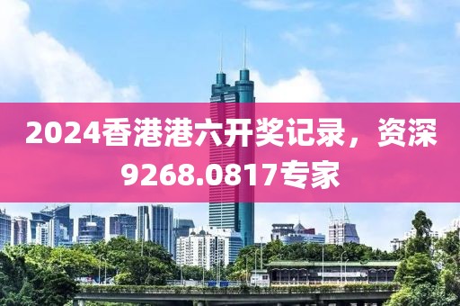 2024香港港六开奖记录，资深9268.0817专家