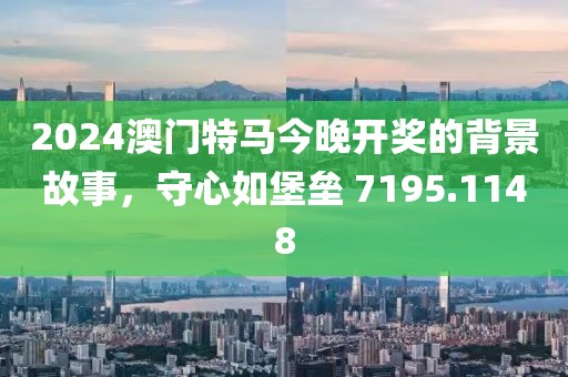 2024澳门特马今晚开奖的背景故事，守心如堡垒 7195.1148