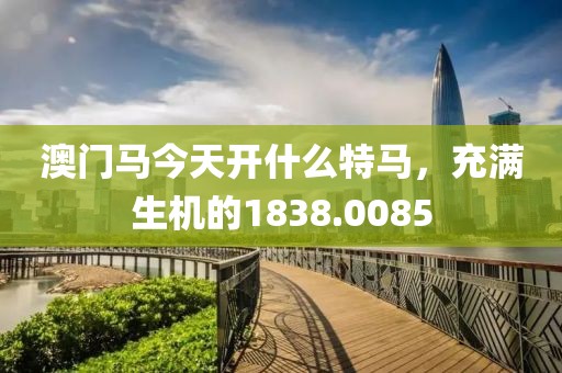 澳门马今天开什么特马，充满生机的1838.0085