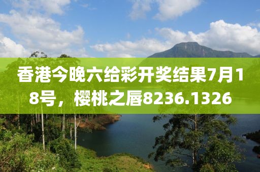 香港今晚六给彩开奖结果7月18号，樱桃之唇8236.1326