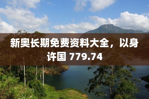 新奥长期免费资料大全，以身许国 779.74