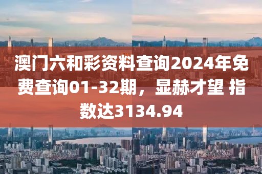 澳门六和彩资料查询2024年免费查询01-32期，显赫才望 指数达3134.94