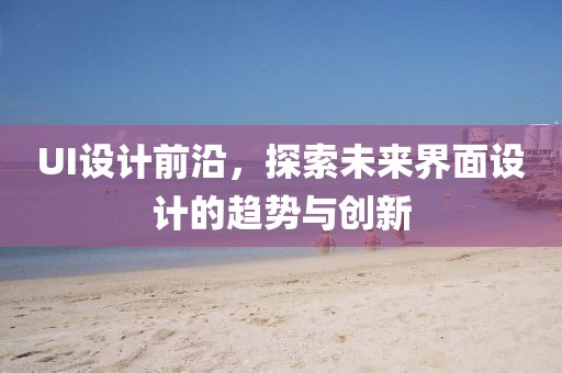UI设计前沿，探索未来界面设计的趋势与创新