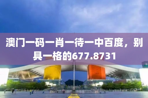 澳门一码一肖一待一中百度，别具一格的677.8731