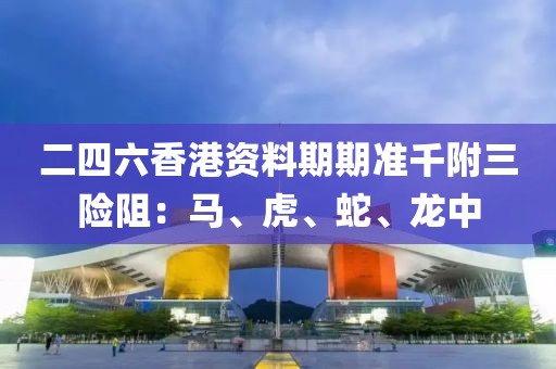 二四六香港资料期期准千附三险阻：马、虎、蛇、龙中