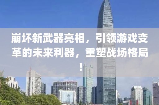崩坏新武器亮相，引领游戏变革的未来利器，重塑战场格局！