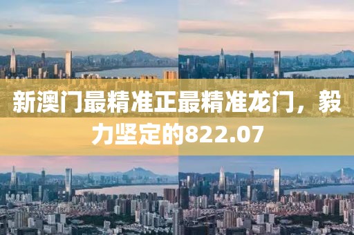 新澳门最精准正最精准龙门，毅力坚定的822.07