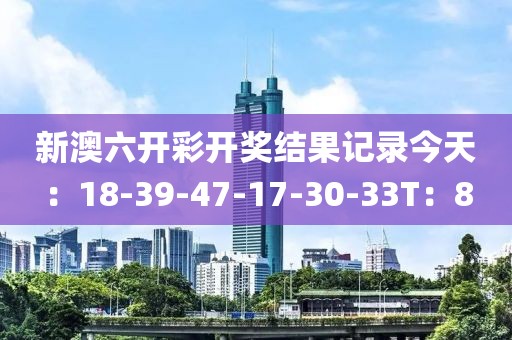新澳六开彩开奖结果记录今天：18-39-47-17-30-33T：8