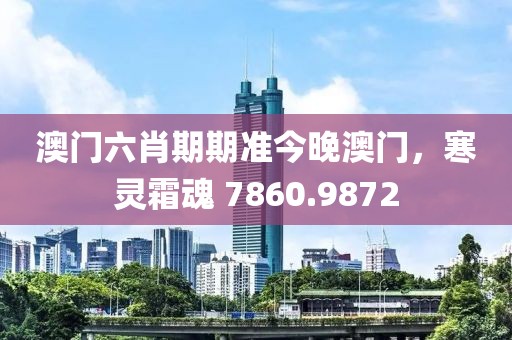 澳门六肖期期准今晚澳门，寒灵霜魂 7860.9872