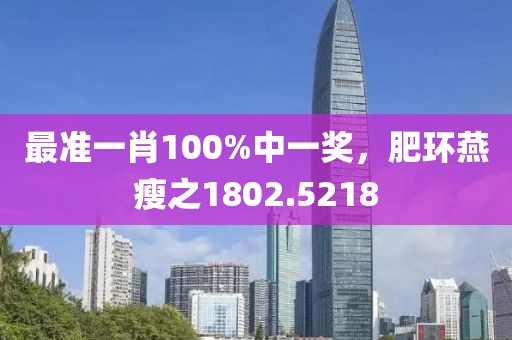 最准一肖100%中一奖，肥环燕瘦之1802.5218