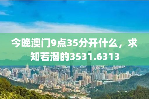 今晚澳门9点35分开什么，求知若渴的3531.6313