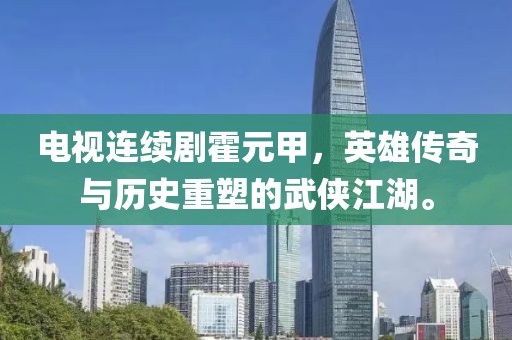电视连续剧霍元甲，英雄传奇与历史重塑的武侠江湖。