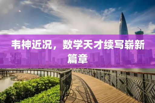 韦神近况，数学天才续写崭新篇章