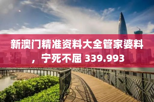 新澳门精准资料大全管家婆料，宁死不屈 339.993