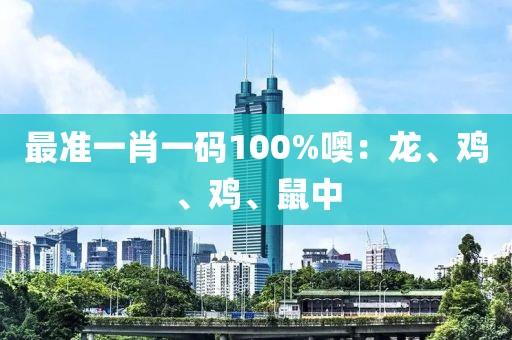 最准一肖一码100%噢：龙、鸡、鸡、鼠中