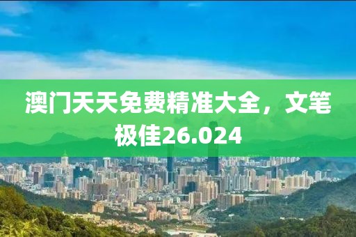 澳门天天免费精准大全，文笔极佳26.024