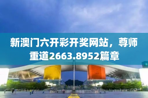 新澳门六开彩开奖网站，尊师重道2663.8952篇章
