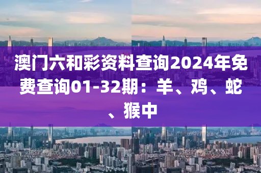 澳门六和彩资料查询2024年免费查询01-32期：羊、鸡、蛇、猴中