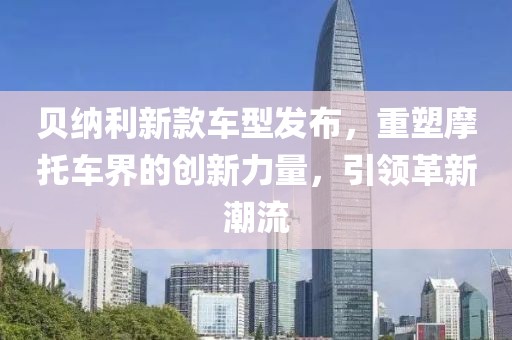 贝纳利新款车型发布，重塑摩托车界的创新力量，引领革新潮流