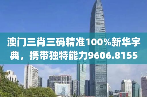 澳门三肖三码精准100%新华字典，携带独特能力9606.8155