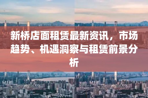 新桥店面租赁最新资讯，市场趋势、机遇洞察与租赁前景分析