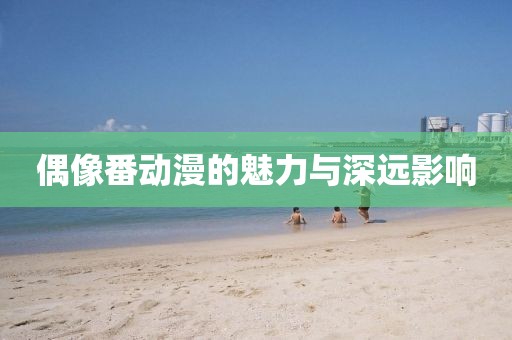 偶像番动漫的魅力与深远影响