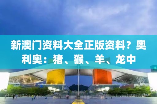 新澳门资料大全正版资料？奥利奥：猪、猴、羊、龙中