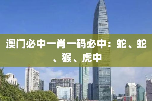 澳门必中一肖一码必中：蛇、蛇、猴、虎中