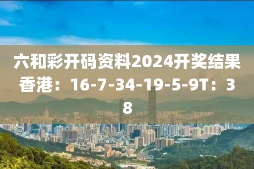 六和彩开码资料2024开奖结果香港：16-7-34-19-5-9T：38