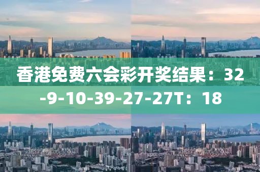 香港免费六会彩开奖结果：32-9-10-39-27-27T：18