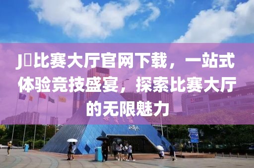 J亅比赛大厅官网下载，一站式体验竞技盛宴，探索比赛大厅的无限魅力