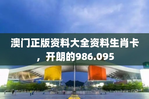 澳门正版资料大全资料生肖卡，开朗的986.095