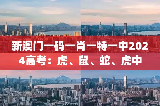 新澳门一码一肖一特一中2024高考：虎、鼠、蛇、虎中