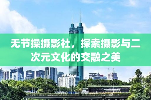 无节操摄影社，探索摄影与二次元文化的交融之美