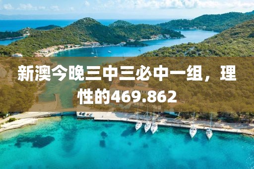 新澳今晚三中三必中一组，理性的469.862
