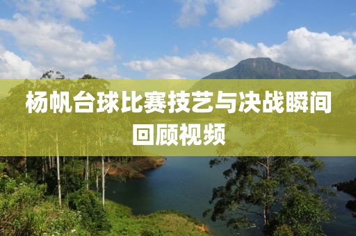 杨帆台球比赛技艺与决战瞬间回顾视频