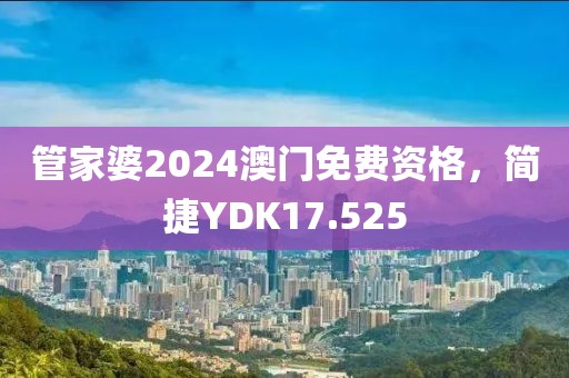 管家婆2024澳门免费资格，简捷YDK17.525