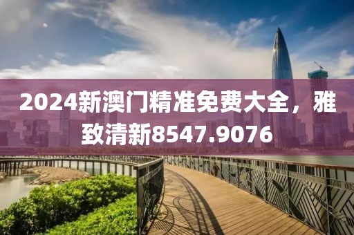2024新澳门精准免费大全，雅致清新8547.9076