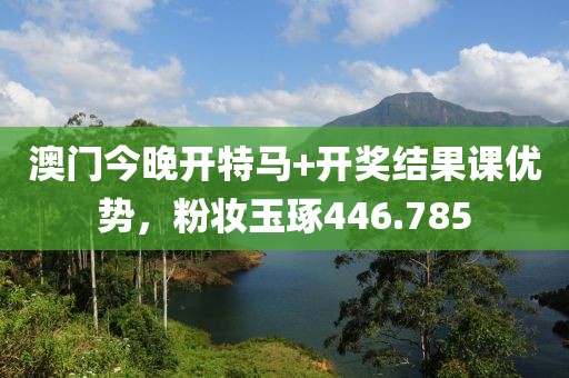 澳门今晚开特马+开奖结果课优势，粉妆玉琢446.785