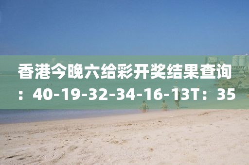 香港今晚六给彩开奖结果查询：40-19-32-34-16-13T：35