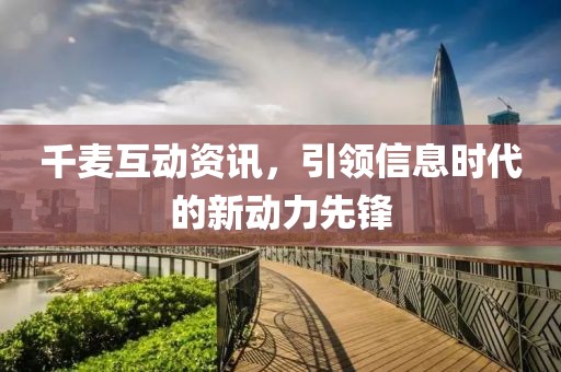 千麦互动资讯，引领信息时代的新动力先锋