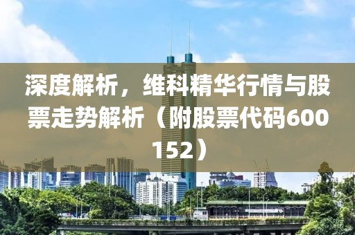 深度解析，维科精华行情与股票走势解析（附股票代码600152）