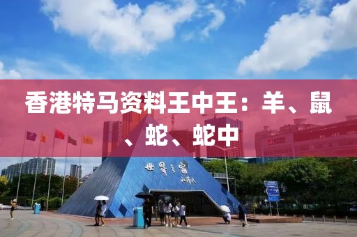 香港特马资料王中王：羊、鼠、蛇、蛇中